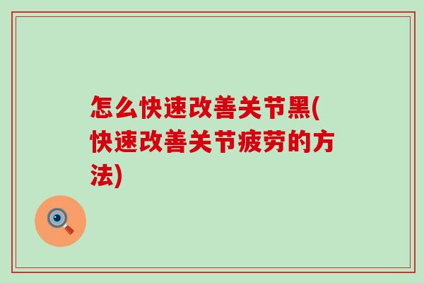 怎么快速改善关节黑(快速改善关节疲劳的方法)