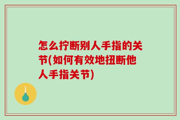 怎么拧断别人手指的关节(如何有效地扭断他人手指关节)