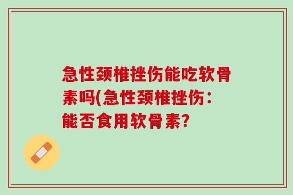 急性颈椎挫伤能吃软骨素吗(急性颈椎挫伤：能否食用软骨素？