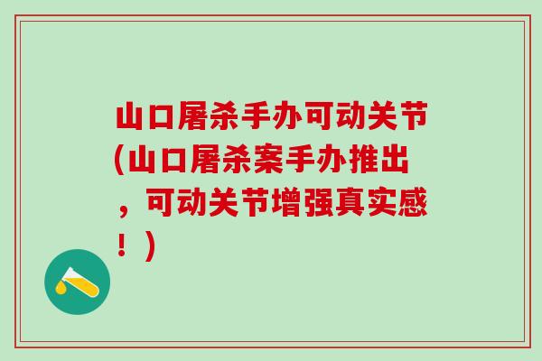 山口屠杀手办可动关节(山口屠杀案手办推出，可动关节增强真实感！)