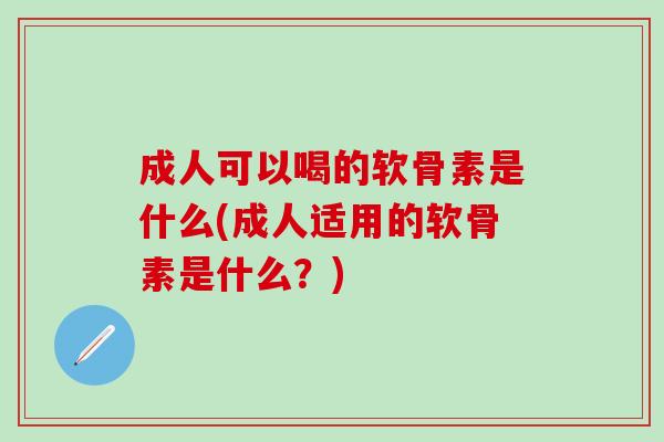 成人可以喝的软骨素是什么(成人适用的软骨素是什么？)