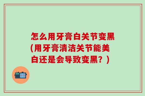 怎么用牙膏白关节变黑(用牙膏清洁关节能美白还是会导致变黑？)