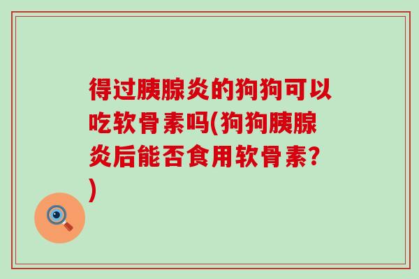 得过胰腺炎的狗狗可以吃软骨素吗(狗狗胰腺炎后能否食用软骨素？)