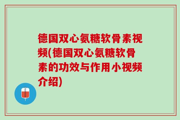 德国双心氨糖软骨素视频(德国双心氨糖软骨素的功效与作用小视频介绍)
