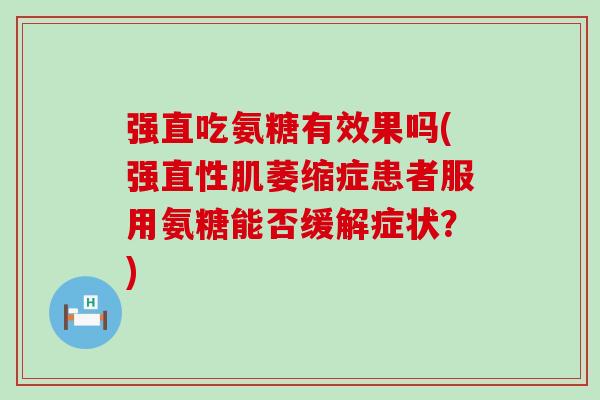 强直吃氨糖有效果吗(强直性肌萎缩症患者服用氨糖能否缓解症状？)