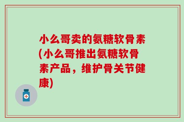 小么哥卖的氨糖软骨素(小么哥推出氨糖软骨素产品，维护骨关节健康)