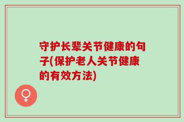 守护长辈关节健康的句子(保护老人关节健康的有效方法)