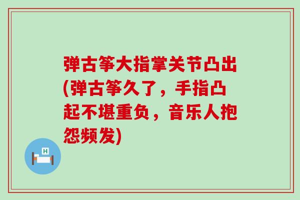 弹古筝大指掌关节凸出(弹古筝久了，手指凸起不堪重负，音乐人抱怨频发)