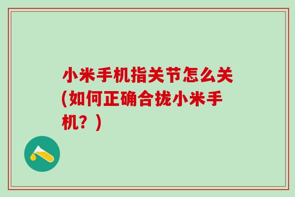 小米手机指关节怎么关(如何正确合拢小米手机？)
