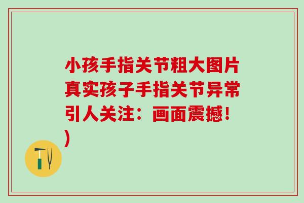 小孩手指关节粗大图片真实孩子手指关节异常引人关注：画面震撼！)
