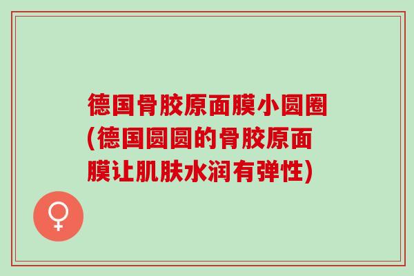 德国骨胶原面膜小圆圈(德国圆圆的骨胶原面膜让肌肤水润有弹性)