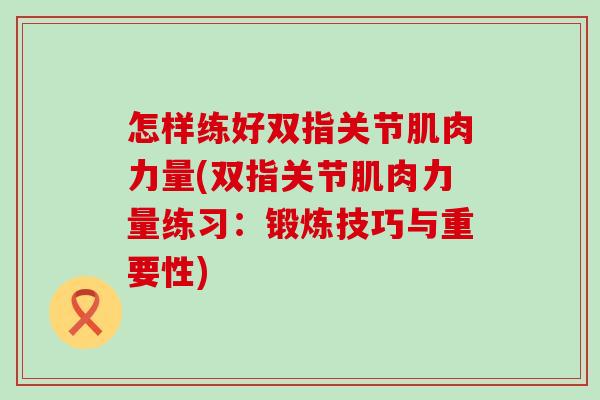 怎样练好双指关节肌肉力量(双指关节肌肉力量练习：锻炼技巧与重要性)