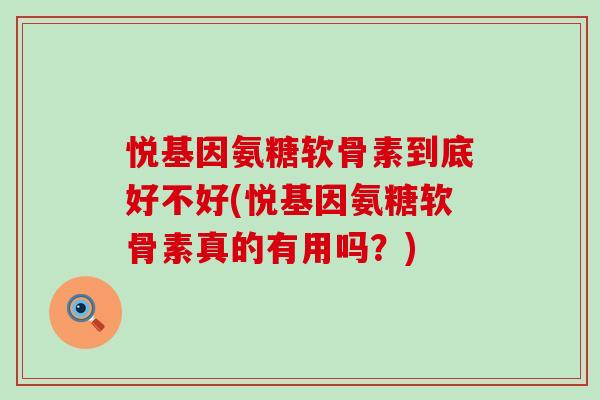 悦基因氨糖软骨素到底好不好(悦基因氨糖软骨素真的有用吗？)