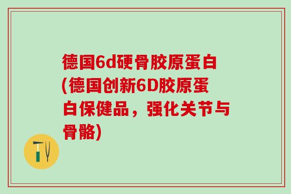 德国6d硬骨胶原蛋白(德国创新6D胶原蛋白保健品，强化关节与骨骼)