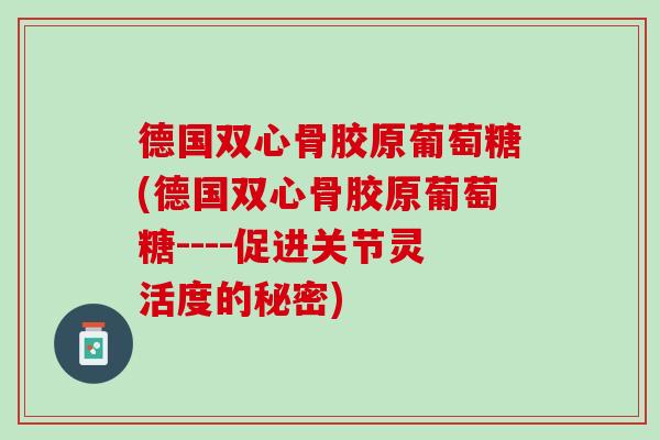 德国双心骨胶原葡萄糖(德国双心骨胶原葡萄糖----促进关节灵活度的秘密)