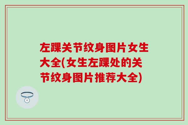 左踝关节纹身图片女生大全(女生左踝处的关节纹身图片推荐大全)