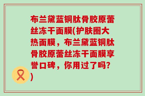 布兰黛蓝铜肽骨胶原蕾丝冻干面膜(护肤圈大热面膜，布兰黛蓝铜肽骨胶原蕾丝冻干面膜享誉口碑，你用过了吗？)