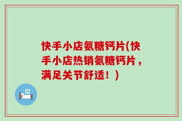 快手小店氨糖钙片(快手小店热销氨糖钙片，满足关节舒适！)