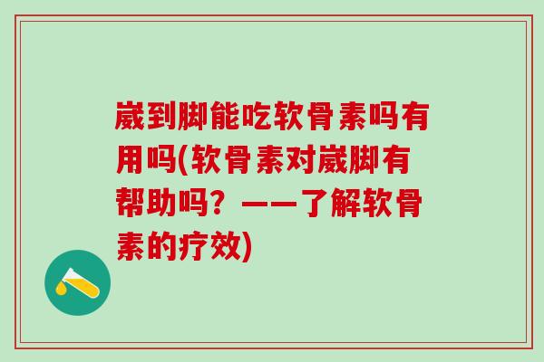 崴到脚能吃软骨素吗有用吗(软骨素对崴脚有帮助吗？——了解软骨素的疗效)