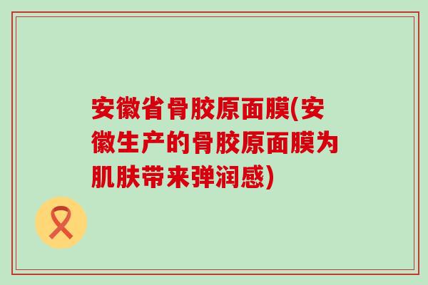 安徽省骨胶原面膜(安徽生产的骨胶原面膜为肌肤带来弹润感)