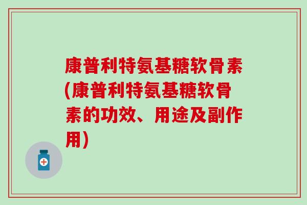 康普利特氨基糖软骨素(康普利特氨基糖软骨素的功效、用途及副作用)