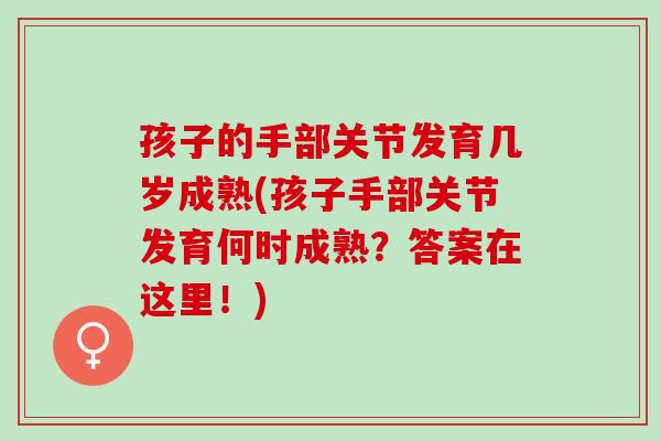 孩子的手部关节发育几岁成熟(孩子手部关节发育何时成熟？答案在这里！)