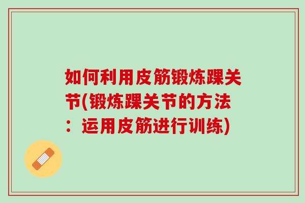 如何利用皮筋锻炼踝关节(锻炼踝关节的方法：运用皮筋进行训练)