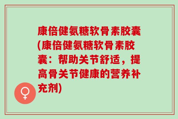 康倍健氨糖软骨素胶囊(康倍健氨糖软骨素胶囊：帮助关节舒适，提高骨关节健康的营养补充剂)