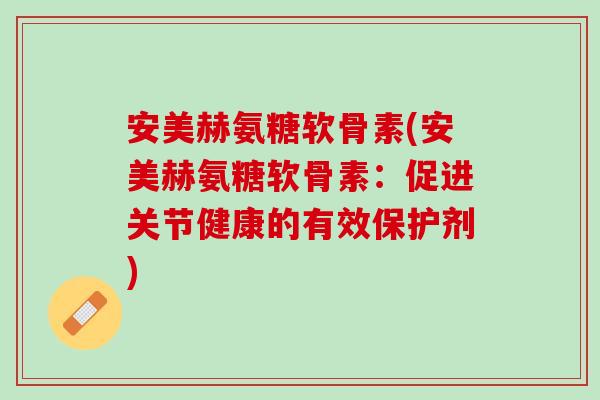 安美赫氨糖软骨素(安美赫氨糖软骨素：促进关节健康的有效保护剂)