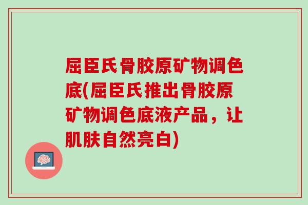 屈臣氏骨胶原矿物调色底(屈臣氏推出骨胶原矿物调色底液产品，让肌肤自然亮白)