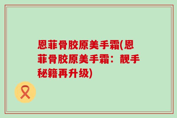 恩菲骨胶原美手霜(恩菲骨胶原美手霜:靓手秘籍再升级) 恩菲骨胶原美手霜(恩菲骨胶原美手霜:靓手秘籍再升级)