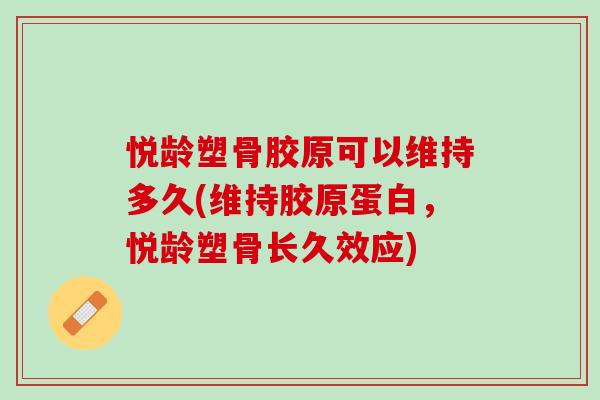 悦龄塑骨胶原可以维持多久(维持胶原蛋白，悦龄塑骨长久效应)