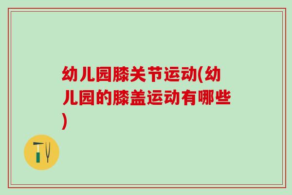幼儿园膝关节运动(幼儿园的膝盖运动有哪些)