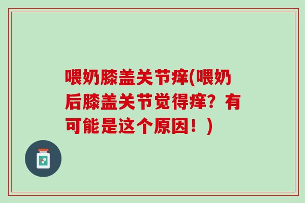 喂奶膝盖关节痒(喂奶后膝盖关节觉得痒？有可能是这个原因！)