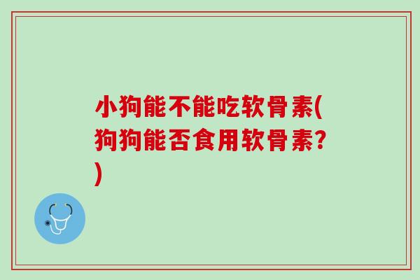 小狗能不能吃软骨素(狗狗能否食用软骨素？)