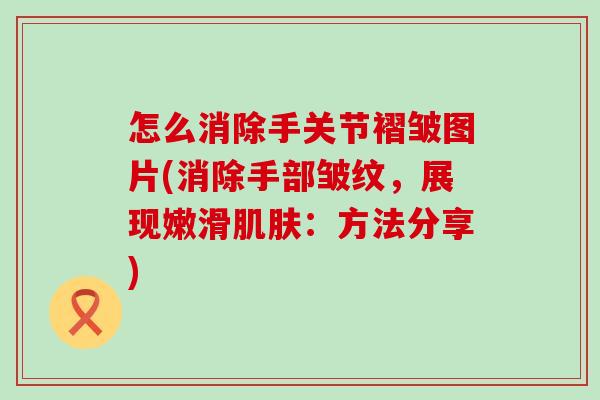 怎么消除手关节褶皱图片(消除手部皱纹,展现嫩滑:方法分享) 怎么消除手关节褶皱图片(消除手部皱纹,展现嫩滑:方法分享)