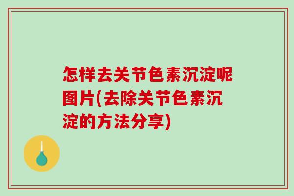 怎样去关节色素沉淀呢图片(去除关节色素沉淀的方法分享)