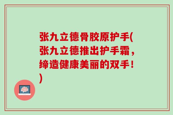 张九立德骨胶原护手(张九立德推出护手霜，缔造健康美丽的双手！)