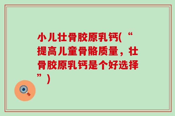 小儿壮骨胶原乳钙(“提高儿童骨骼质量，壮骨胶原乳钙是个好选择”)
