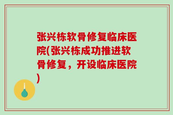 张兴栋软骨修复临床医院(张兴栋成功推进软骨修复，开设临床医院)
