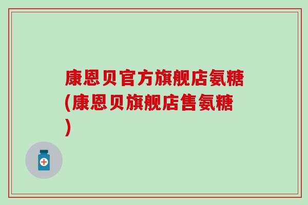 康恩贝官方旗舰店氨糖(康恩贝旗舰店售氨糖)