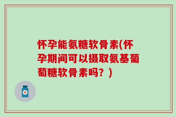 怀孕能氨糖软骨素(怀孕期间可以摄取氨基葡萄糖软骨素吗？)