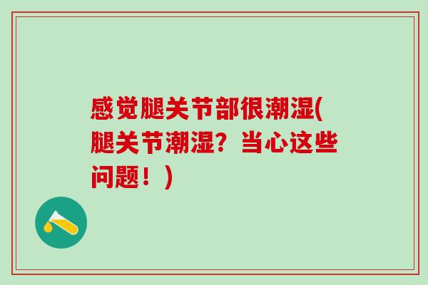 感觉腿关节部很潮湿(腿关节潮湿？当心这些问题！)