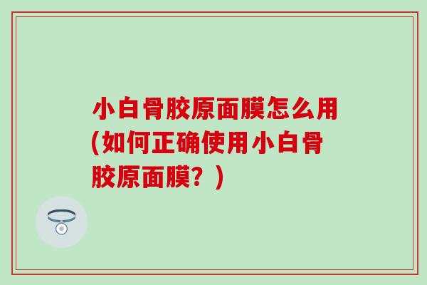 小白骨胶原面膜怎么用(如何正确使用小白骨胶原面膜？)