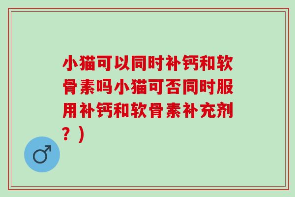 小猫可以同时补钙和软骨素吗小猫可否同时服用补钙和软骨素补充剂？)