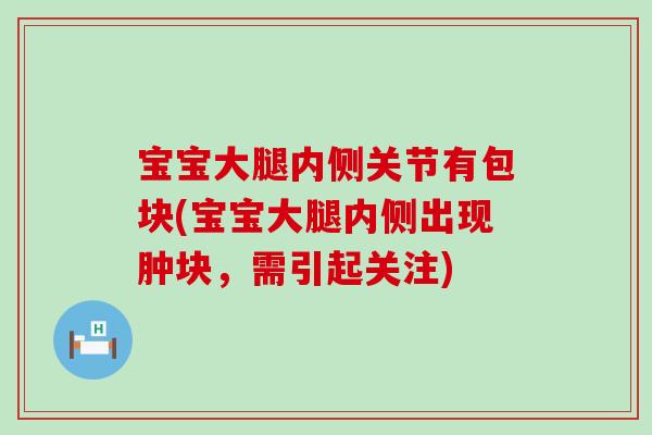 宝宝大腿内侧关节有包块(宝宝大腿内侧出现肿块，需引起关注)