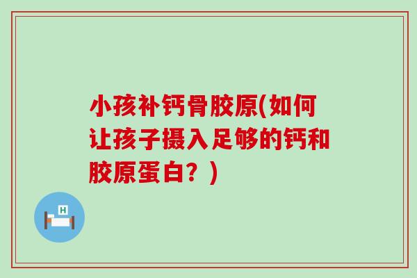 小孩补钙骨胶原(如何让孩子摄入足够的钙和胶原蛋白?) 小孩补钙骨胶原(如何让孩子摄入足够的钙和胶原蛋白?)