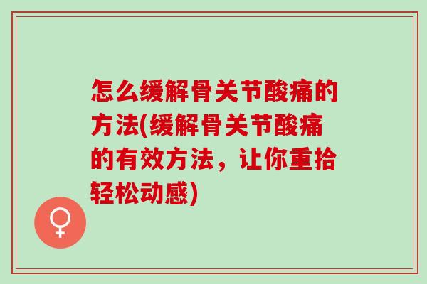 怎么缓解骨关节酸痛的方法(缓解骨关节酸痛的有效方法，让你重拾轻松动感)