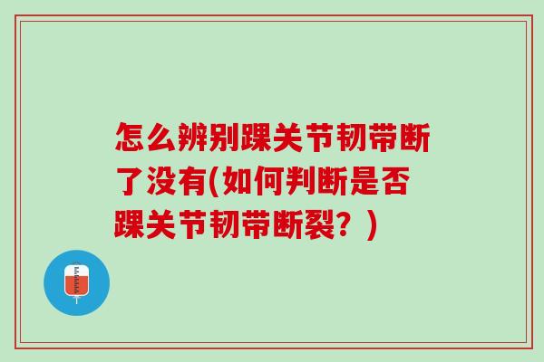 怎么辨别踝关节韧带断了没有(如何判断是否踝关节韧带断裂？)