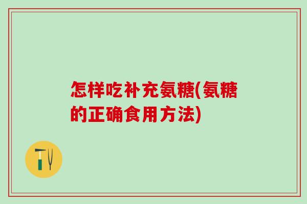 怎样吃补充氨糖(氨糖的正确食用方法)